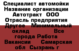 Специалист автомойки › Название организации ­ Автотракт, ООО › Отрасль предприятия ­ Другое › Минимальный оклад ­ 20 000 - Все города Работа » Вакансии   . Самарская обл.,Сызрань г.
